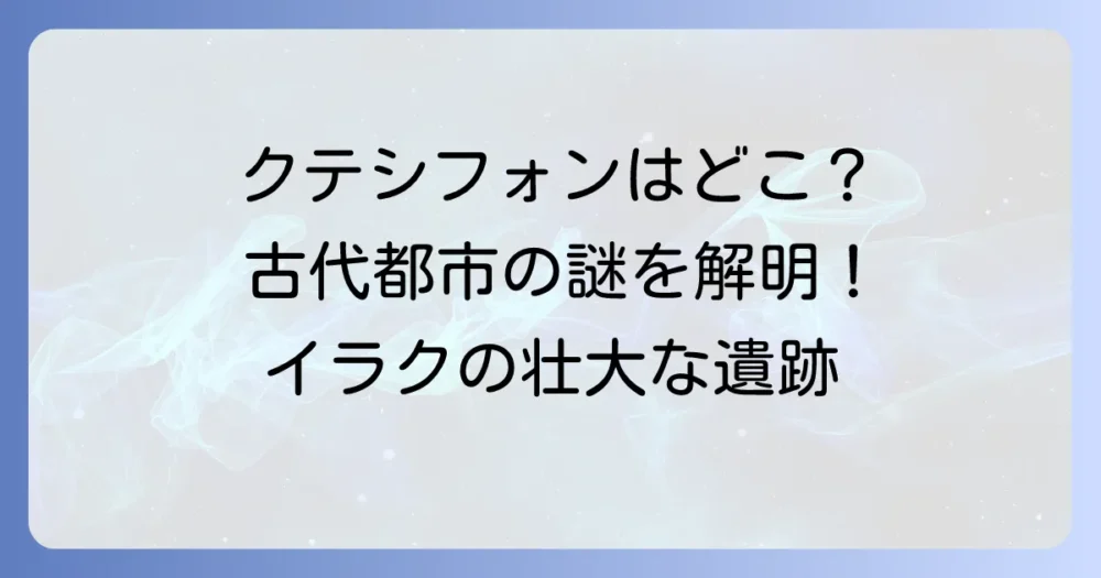 クテシフォンはどこ？古代メソポタミアの壮大な都の場所と歴史を徹底解説