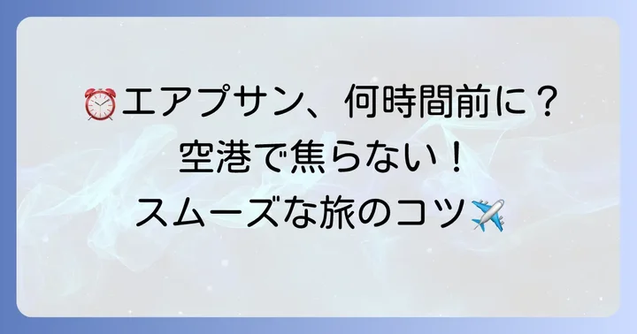 なぜエアプサンでは早めの空港到着が重要なのか？