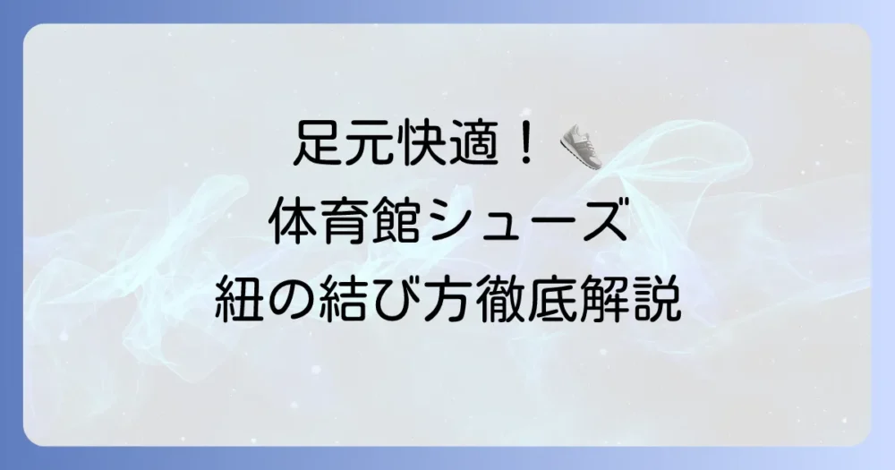 体育館シューズの紐の通し方で足元快適！フィット感を高める結び方を徹底解説