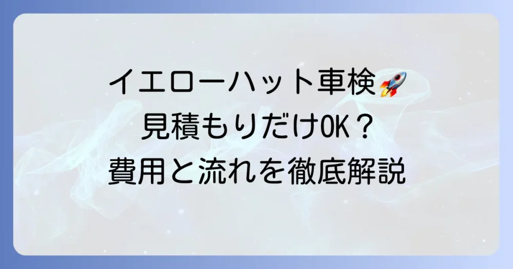 イエローハットの車検、見積もりだけでも大丈夫?費用と流れを徹底解説