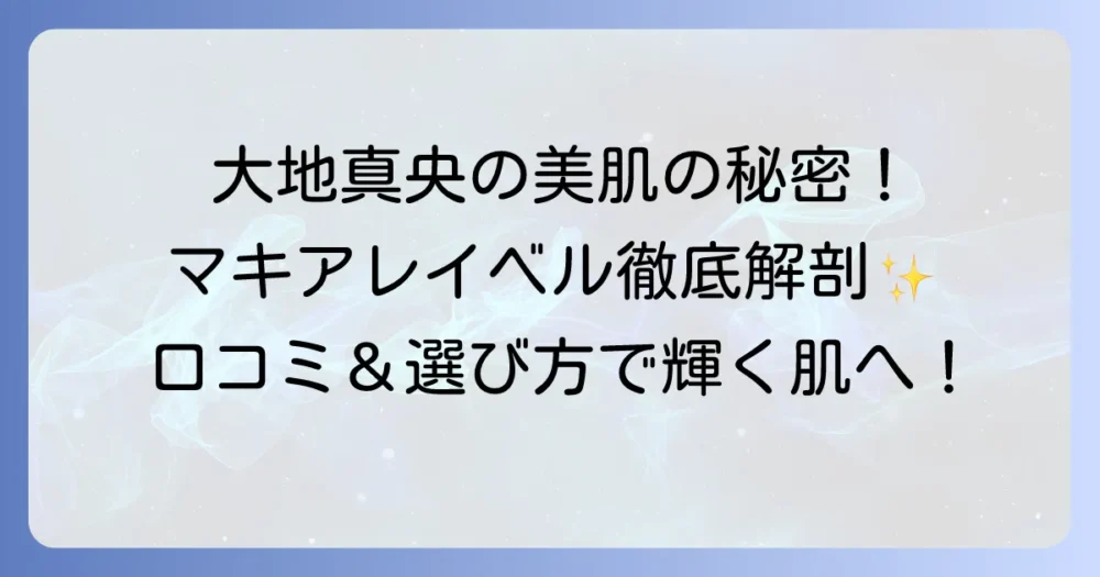 大地真央ファンデーションの口コミを徹底解説！マキアレイベル薬用クリアエステヴェールの評判と選び方