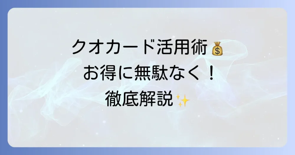 クオカードの賢い使い方を徹底解説！お得に無駄なく活用するコツ