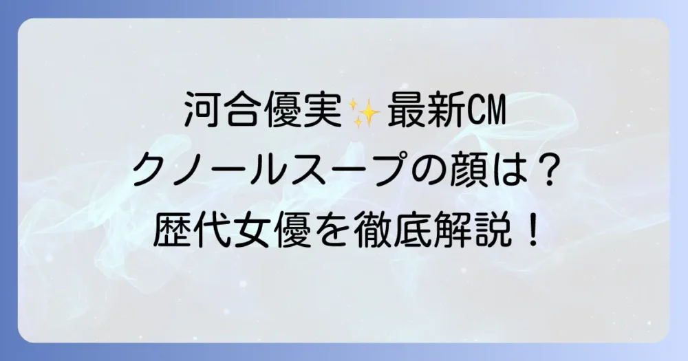 クノールコーンスープCMの歴代女優は誰？最新CM出演者から過去の顔ぶれまで徹底解説