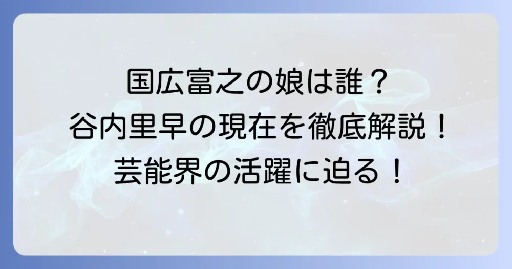 国広富之さんの娘・谷内里早とは？プロフィールから現在の活動まで徹底解説