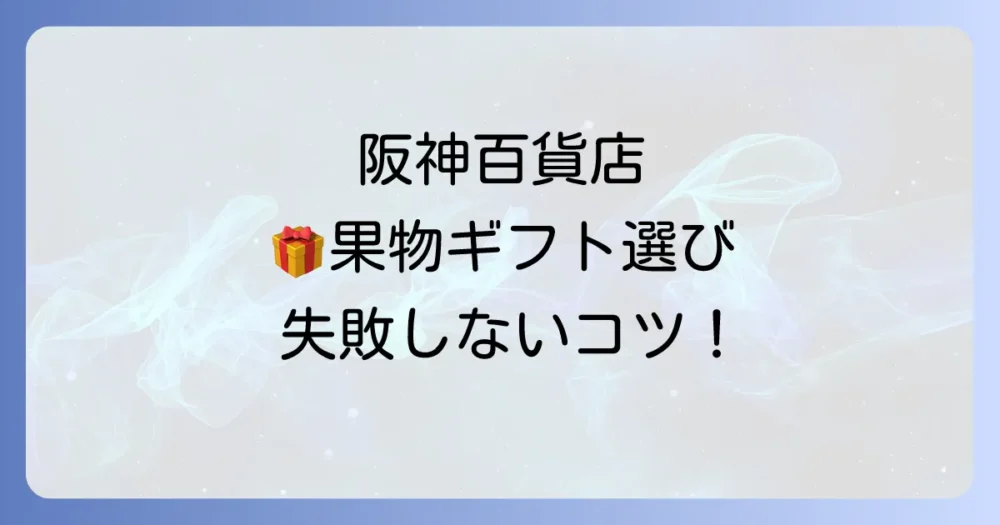 阪神百貨店の果物ギフト：選び方とおすすめを徹底解説！失敗しない贈答品選びのコツ