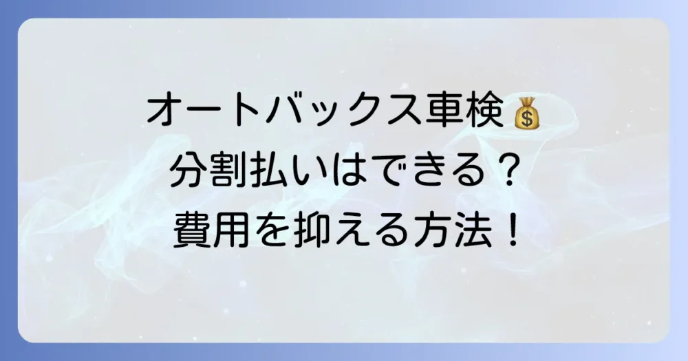 オートバックス車検は分割払いが可能？費用を抑える支払い方法を徹底解説
