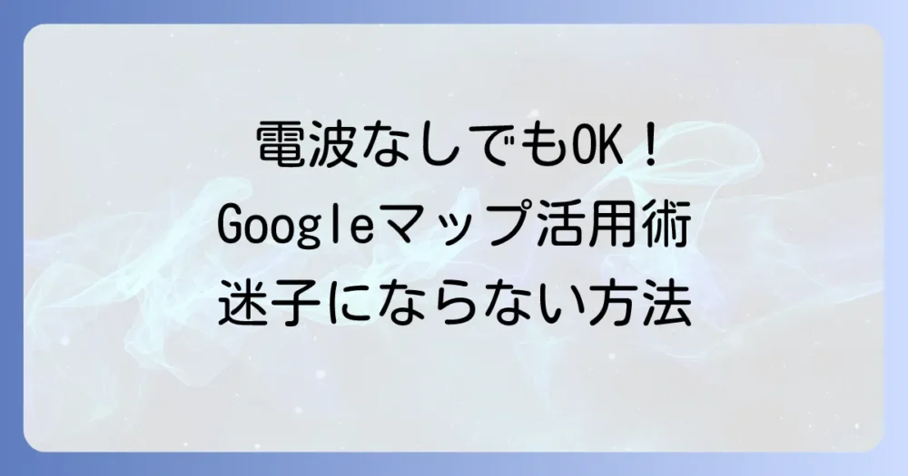 Googleマップのオフライン使い方：電波がなくても安心！保存とナビの便利な方法