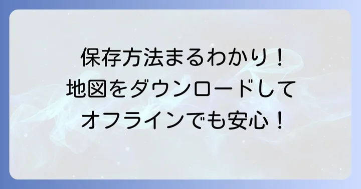 グーグルマップオフラインマップの保存方法をステップバイステップで解説