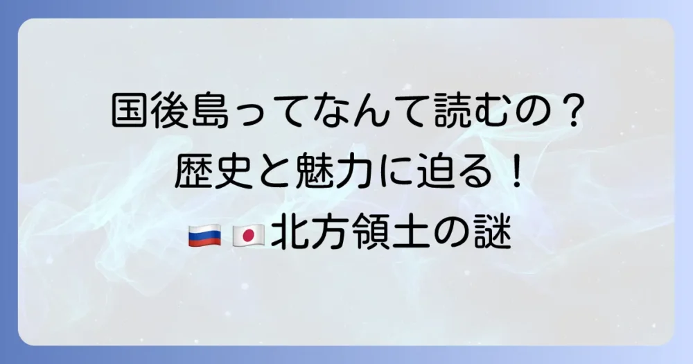 国後島の読み方徹底解説！北方領土の歴史と魅力に迫る