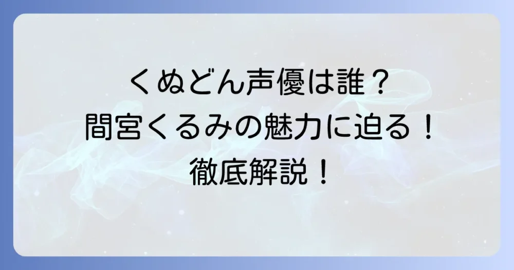 くぬどんの声優は誰？間宮くるみの魅力と代表作を徹底解説！
