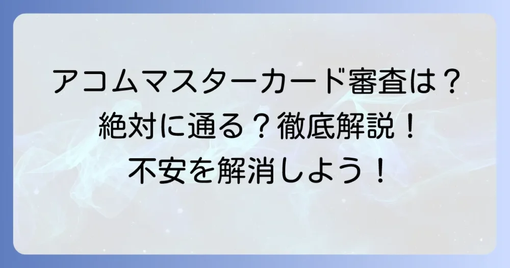 アコムマスターカードは絶対に審査が通る？審査の実態と通過のコツを徹底解説
