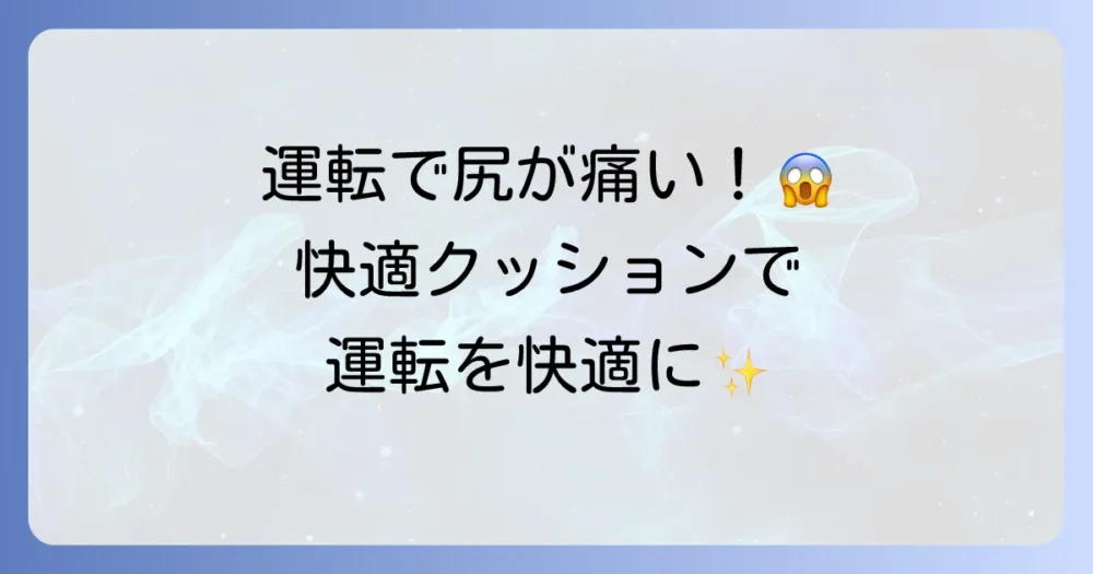 運転でおしりが痛い悩みを解決！快適なドライブを叶えるクッション選びと対策
