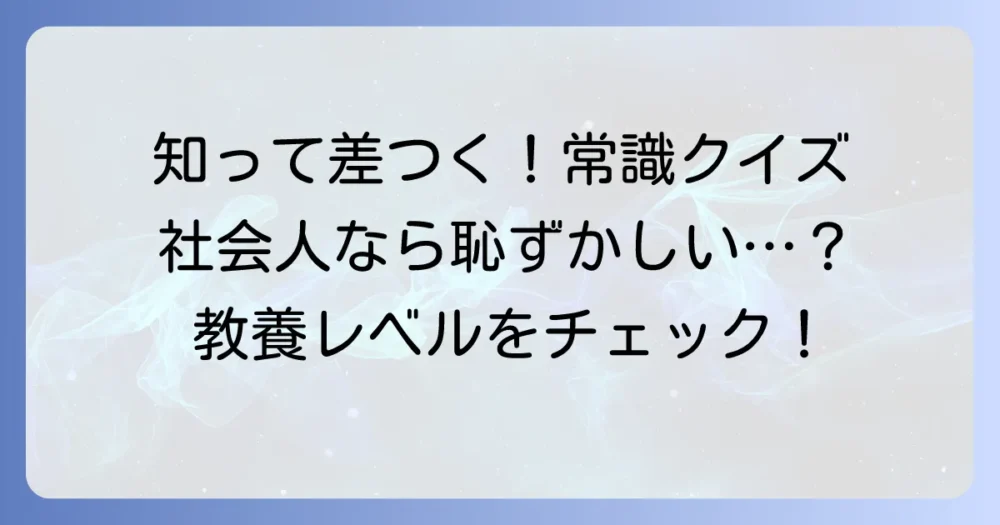 知らないと恥をかく！一般常識クイズで教養レベルをチェック｜社会人として恥をかかないための基礎知識