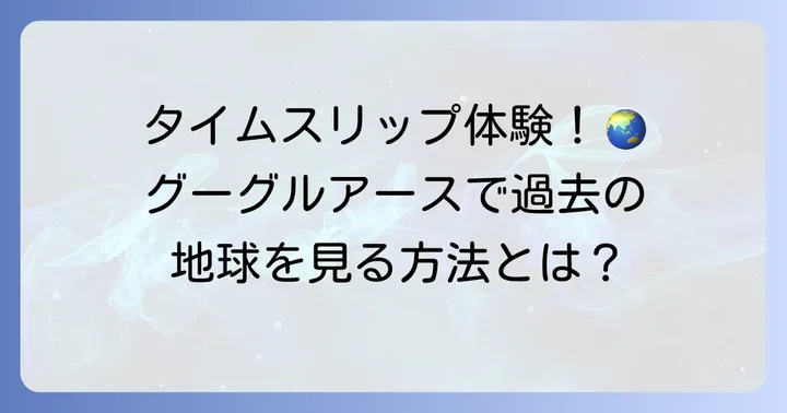グーグルアースの「過去の画像」機能とは？