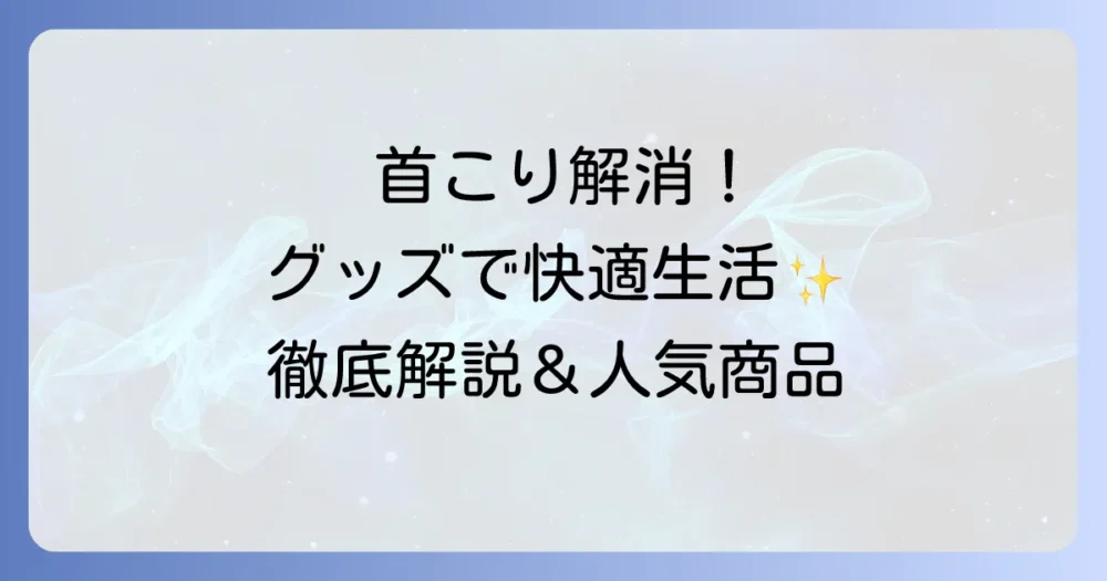 本当に効く首こりグッズで快適な生活を！選び方とおすすめ人気商品を徹底解説