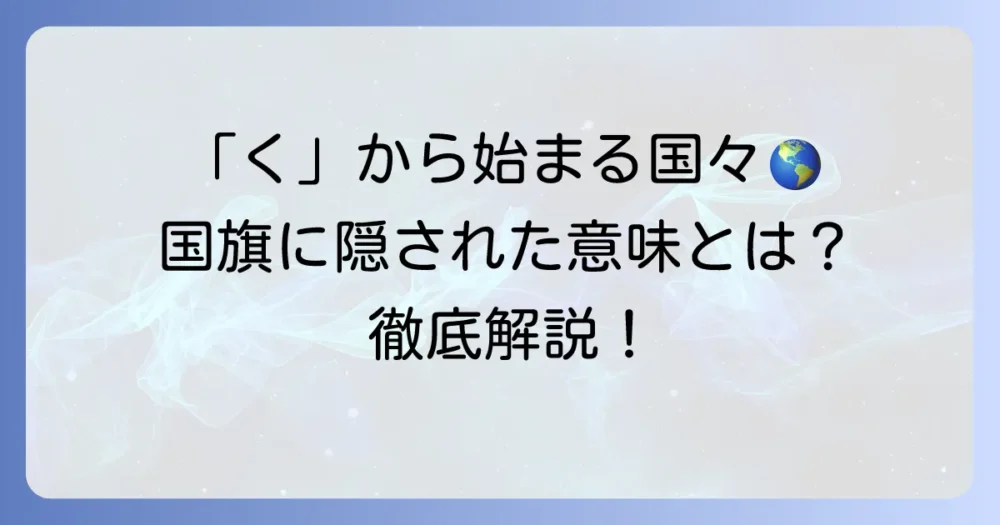 「く」から始まる国と国旗を徹底解説！世界のユニークな国々を紹介