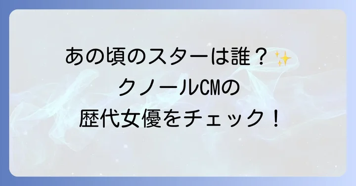 懐かしのクノールCMを彩った歴代女優たち