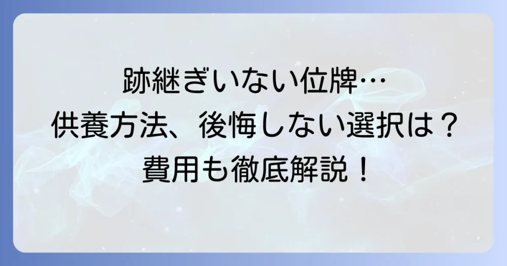 跡継ぎがいない位牌の供養方法を徹底解説！後悔しないための選択肢と費用