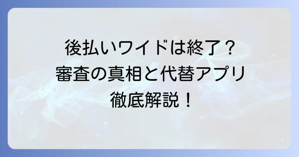 後払いワイドの審査は本当に厳しい？オンラインサービス終了の真相と審査に通る方法、代替アプリを徹底解説