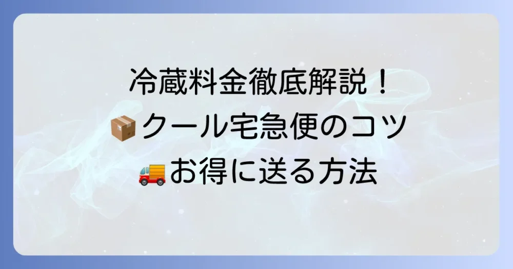 クロネコヤマトの冷蔵料金を徹底解説！クール宅急便の送り方と割引のコツ